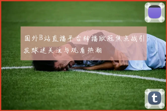 国外B站直播平台转播欧冠焦点战引发球迷关注与观看热潮