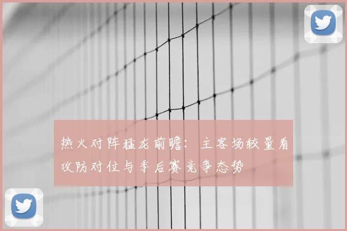 热火对阵猛龙前瞻：主客场较量看攻防对位与季后赛竞争态势