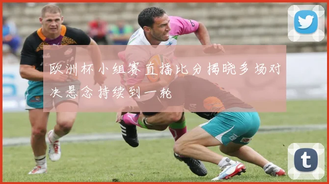 欧洲杯小组赛直播比分揭晓多场对决悬念持续到一轮