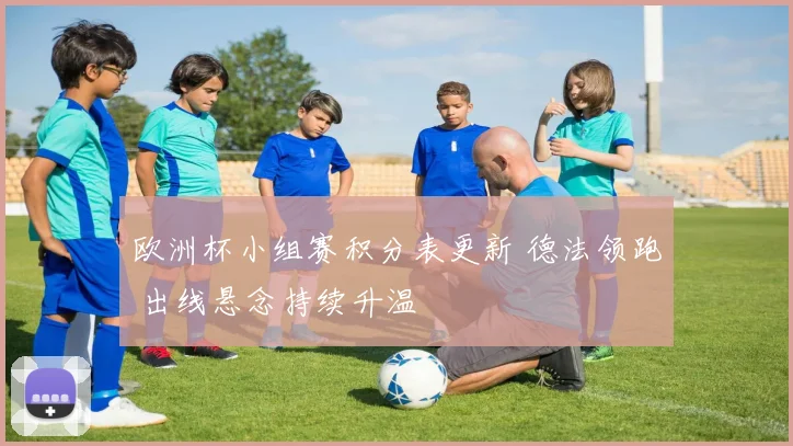 欧洲杯小组赛积分表更新 德法领跑 出线悬念持续升温