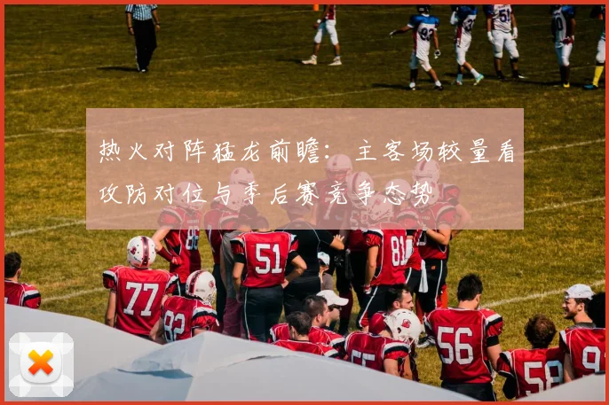 热火对阵猛龙前瞻：主客场较量看攻防对位与季后赛竞争态势