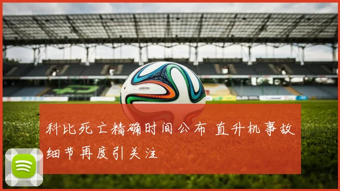 科比死亡精确时间公布 直升机事故细节再度引关注