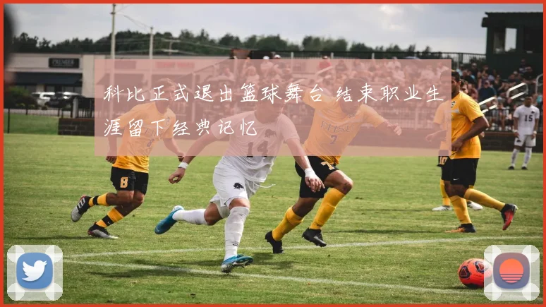 科比正式退出篮球舞台 结束职业生涯留下经典记忆