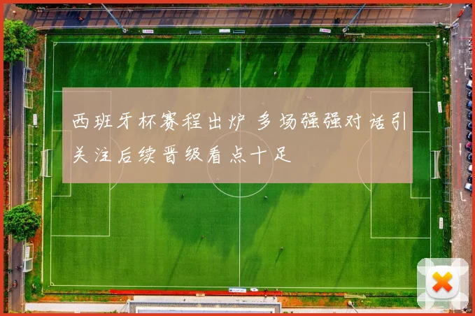 西班牙杯赛程出炉 多场强强对话引关注后续晋级看点十足