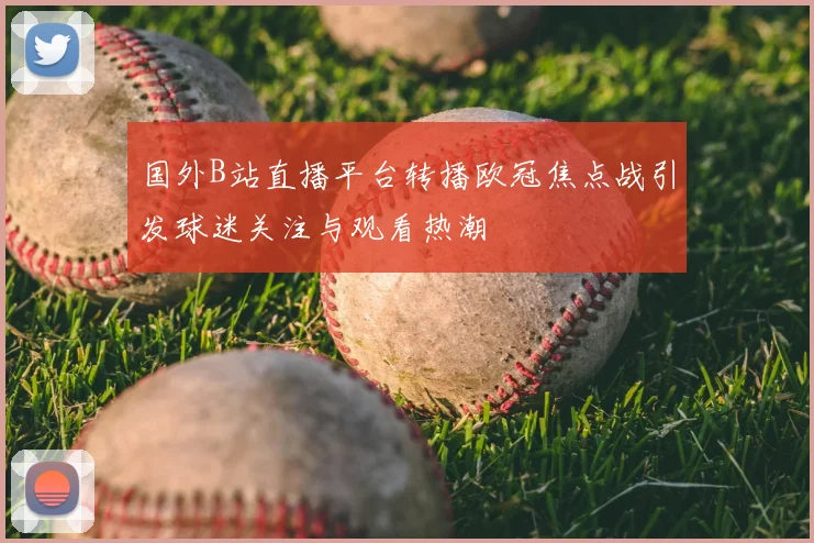 国外B站直播平台转播欧冠焦点战引发球迷关注与观看热潮