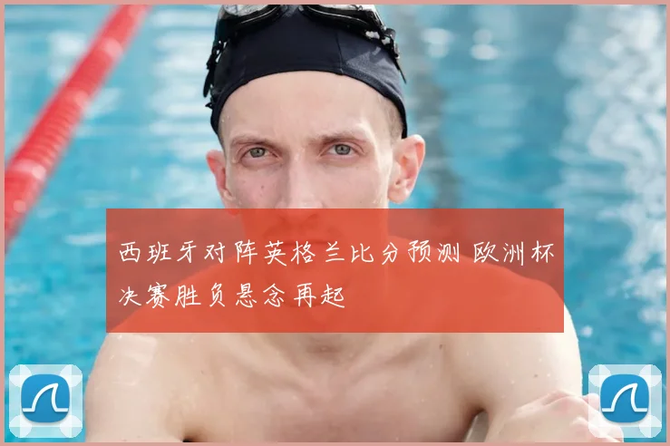 西班牙对阵英格兰比分预测 欧洲杯决赛胜负悬念再起