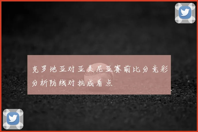 克罗地亚对亚美尼亚赛前比分竞彩分析防线对抗成看点