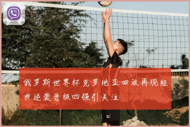 俄罗斯世界杯克罗地亚回放再现经典逆袭晋级四强引关注
