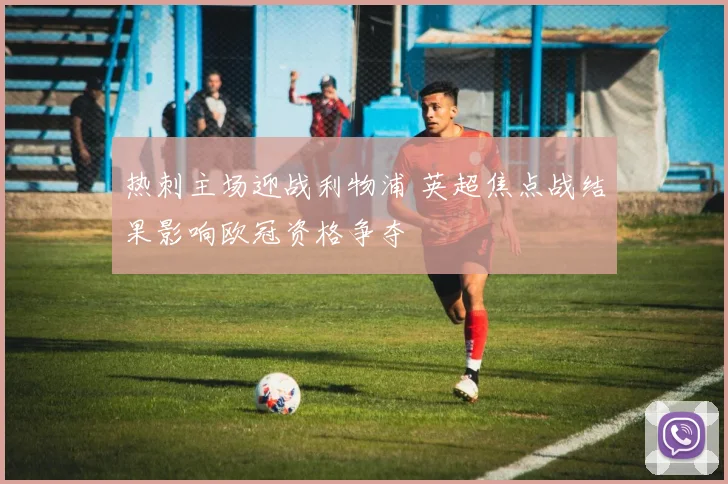 热刺主场迎战利物浦 英超焦点战结果影响欧冠资格争夺
