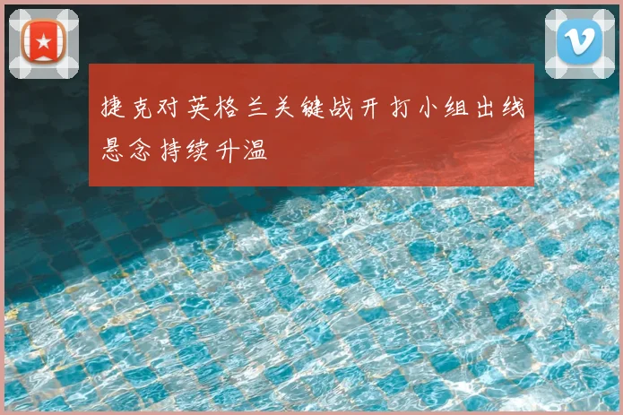 捷克对英格兰关键战开打小组出线悬念持续升温
