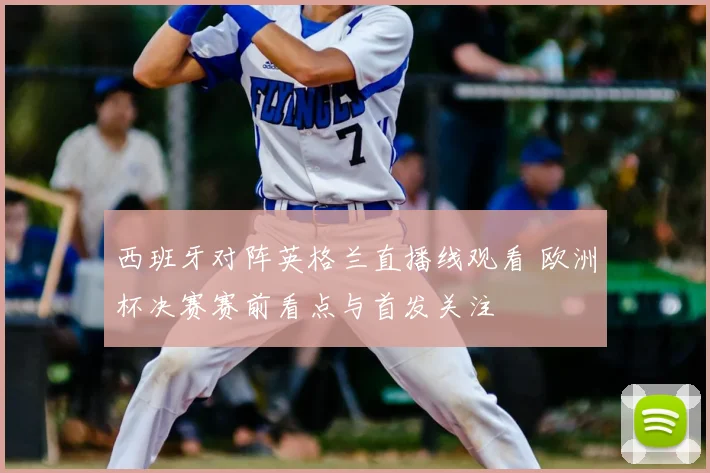 西班牙对阵英格兰直播线观看 欧洲杯决赛赛前看点与首发关注