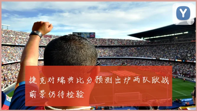 捷克对瑞典比分预测出炉两队欧战前景仍待检验