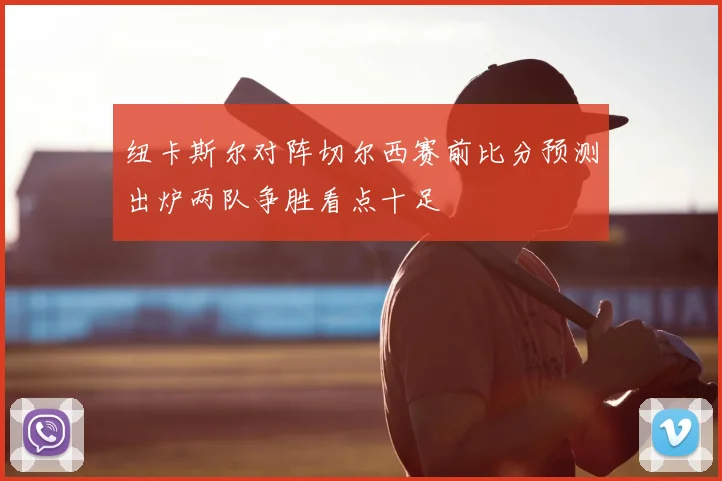 纽卡斯尔对阵切尔西赛前比分预测出炉两队争胜看点十足