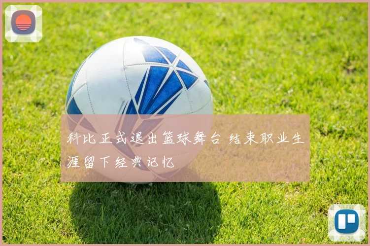 科比正式退出篮球舞台 结束职业生涯留下经典记忆