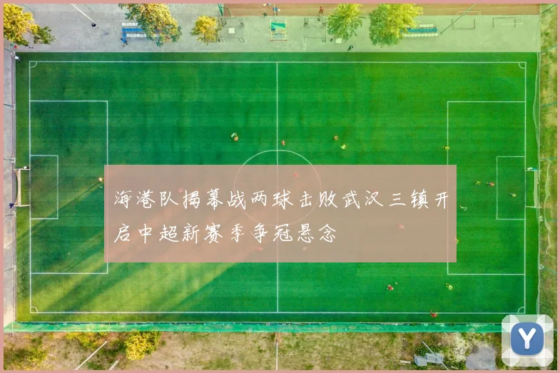 海港队揭幕战两球击败武汉三镇开启中超新赛季争冠悬念