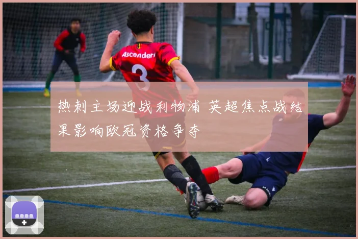 热刺主场迎战利物浦 英超焦点战结果影响欧冠资格争夺