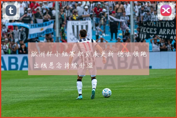 欧洲杯小组赛积分表更新 德法领跑 出线悬念持续升温