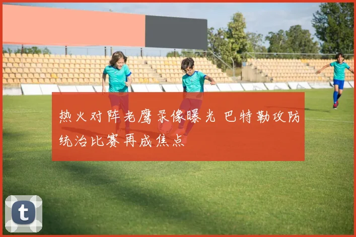 热火对阵老鹰录像曝光 巴特勒攻防统治比赛再成焦点